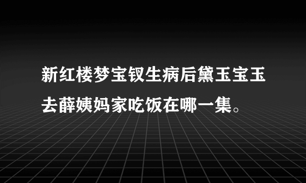 新红楼梦宝钗生病后黛玉宝玉去薛姨妈家吃饭在哪一集。