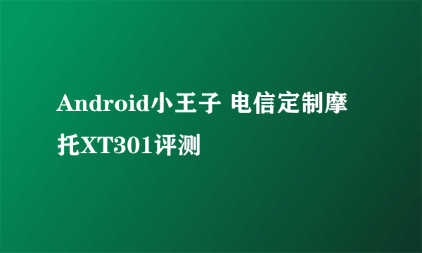 Android小王子 电信定制摩托XT301评测