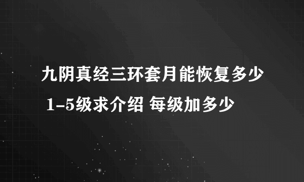 九阴真经三环套月能恢复多少 1-5级求介绍 每级加多少