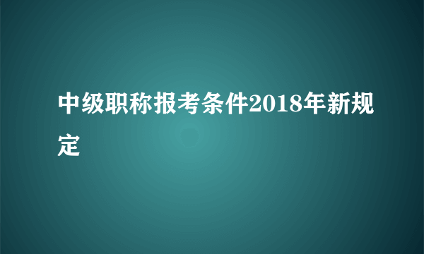 中级职称报考条件2018年新规定