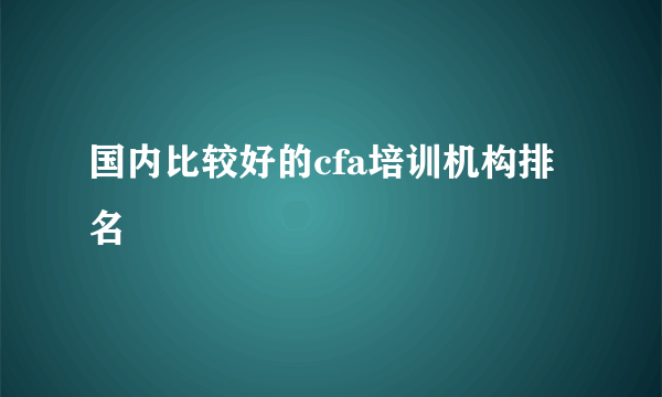 国内比较好的cfa培训机构排名