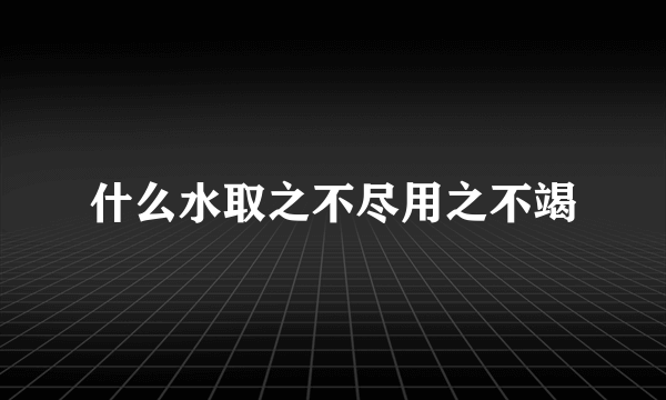 什么水取之不尽用之不竭