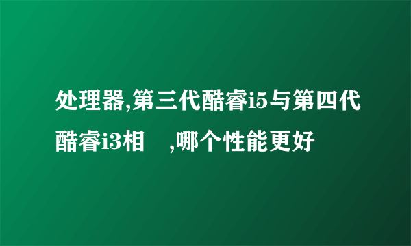 处理器,第三代酷睿i5与第四代酷睿i3相較,哪个性能更好