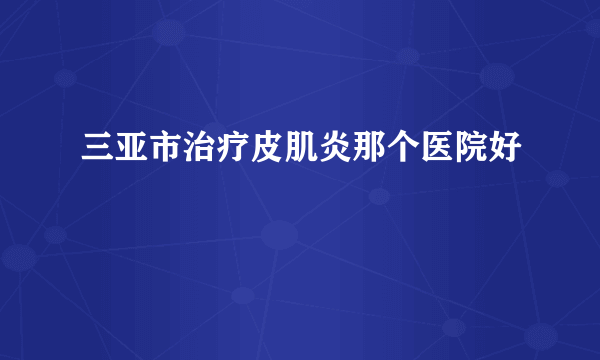 三亚市治疗皮肌炎那个医院好