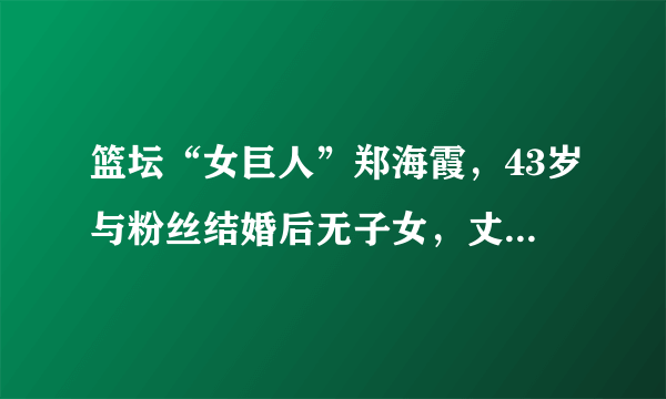 篮坛“女巨人”郑海霞，43岁与粉丝结婚后无子女，丈夫消失不见影