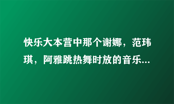 快乐大本营中那个谢娜，范玮琪，阿雅跳热舞时放的音乐是神马？？？