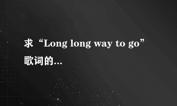 求“Long long way to go”歌词的中文翻译