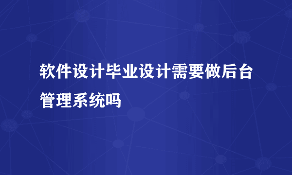 软件设计毕业设计需要做后台管理系统吗