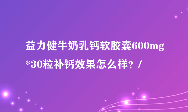 益力健牛奶乳钙软胶囊600mg*30粒补钙效果怎么样？/