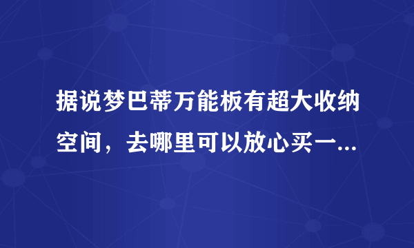 据说梦巴蒂万能板有超大收纳空间，去哪里可以放心买一个来收纳一些过季的衣物啊？