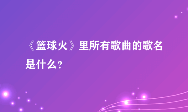 《篮球火》里所有歌曲的歌名是什么？