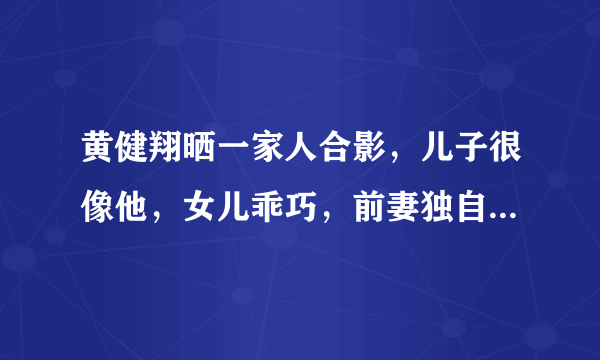 黄健翔晒一家人合影，儿子很像他，女儿乖巧，前妻独自抚养大女儿