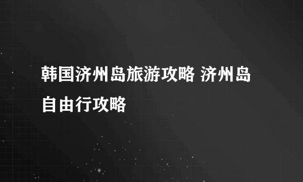 韩国济州岛旅游攻略 济州岛自由行攻略