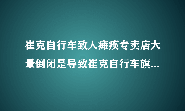 崔克自行车致人瘫痪专卖店大量倒闭是导致崔克自行车旗舰店专卖店全国大量倒闭吗？