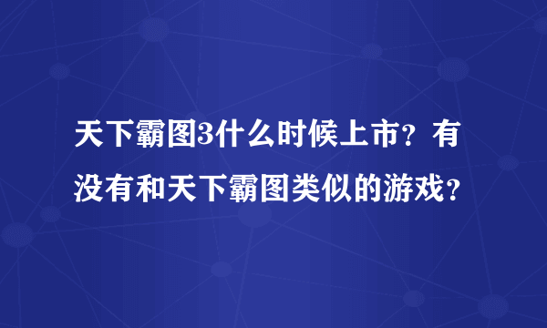 天下霸图3什么时候上市？有没有和天下霸图类似的游戏？