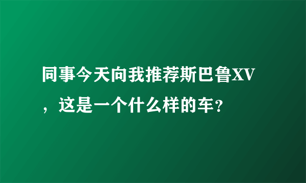 同事今天向我推荐斯巴鲁XV，这是一个什么样的车？