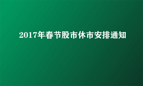 2017年春节股市休市安排通知