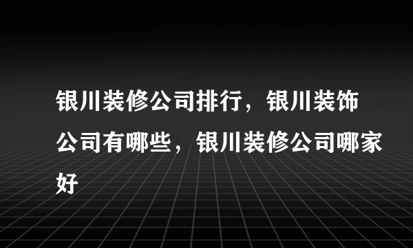 银川装修公司排行，银川装饰公司有哪些，银川装修公司哪家好