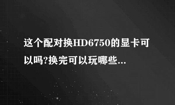 这个配对换HD6750的显卡可以吗?换完可以玩哪些3D网游。