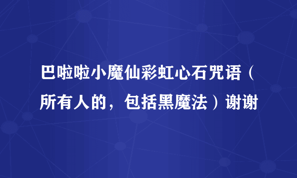 巴啦啦小魔仙彩虹心石咒语（所有人的，包括黑魔法）谢谢