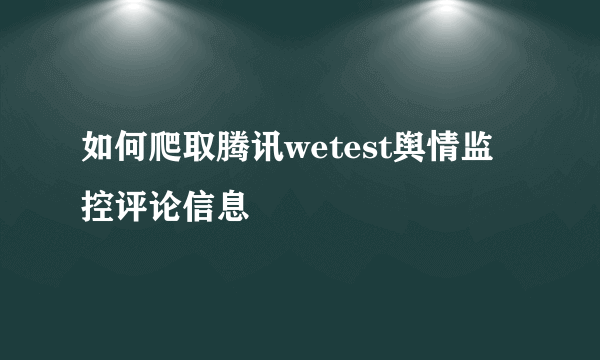 如何爬取腾讯wetest舆情监控评论信息