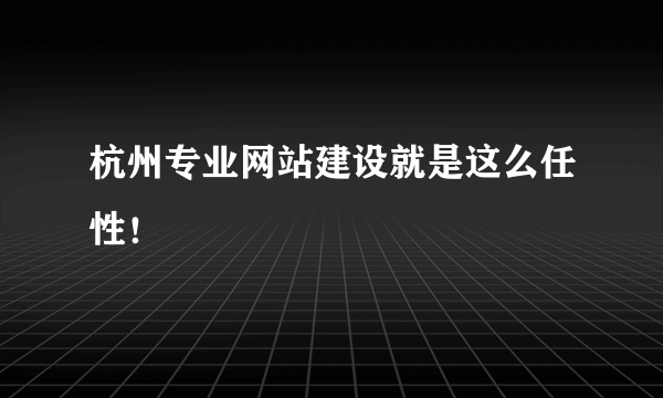 杭州专业网站建设就是这么任性！