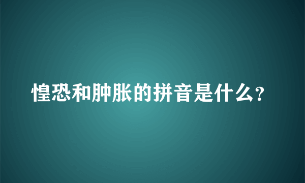 惶恐和肿胀的拼音是什么？