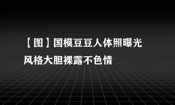 【图】国模豆豆人体照曝光  风格大胆裸露不色情