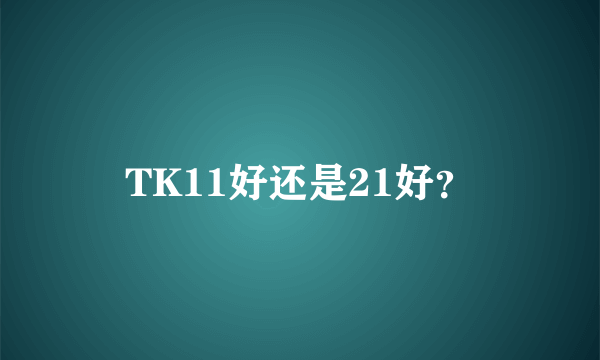 TK11好还是21好？