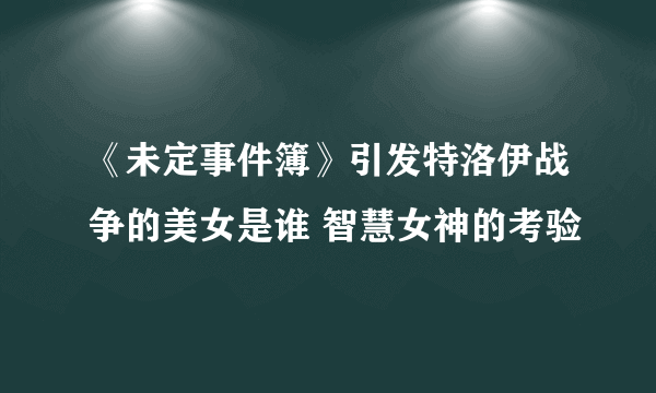 《未定事件簿》引发特洛伊战争的美女是谁 智慧女神的考验