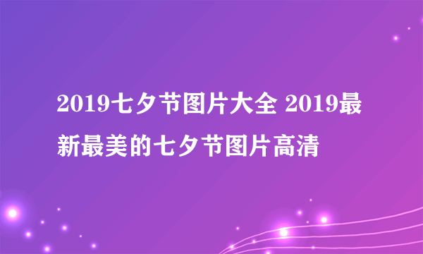 2019七夕节图片大全 2019最新最美的七夕节图片高清