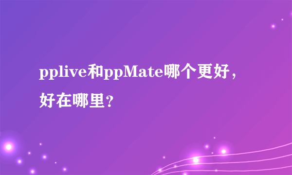 pplive和ppMate哪个更好，好在哪里？