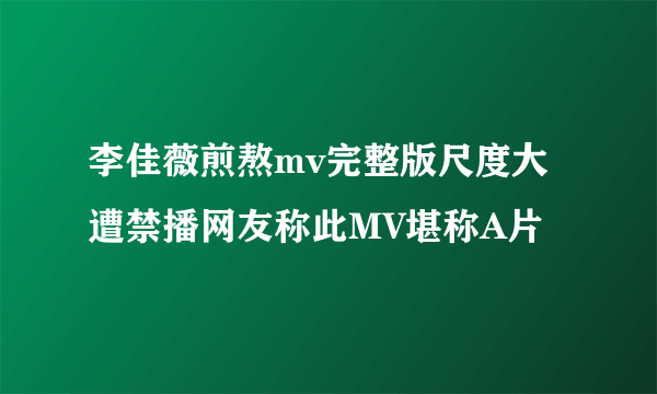 李佳薇煎熬mv完整版尺度大遭禁播网友称此MV堪称A片