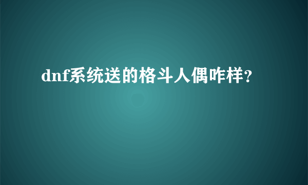 dnf系统送的格斗人偶咋样？