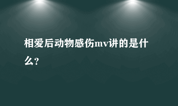 相爱后动物感伤mv讲的是什么？