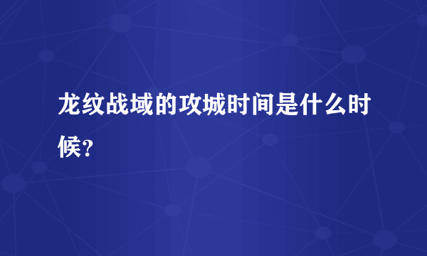 龙纹战域的攻城时间是什么时候？