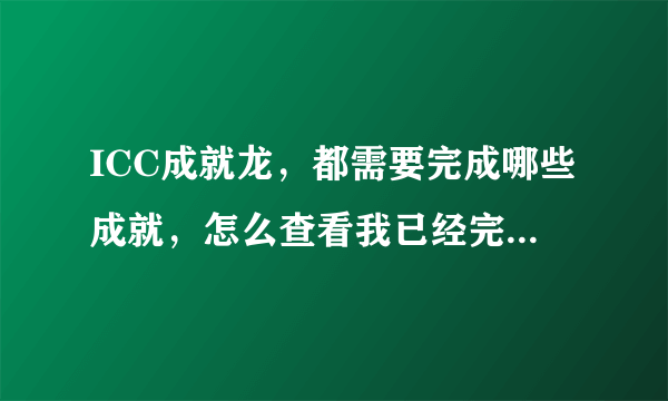 ICC成就龙，都需要完成哪些成就，怎么查看我已经完成了相关的成就，与尚需要完成的成就！