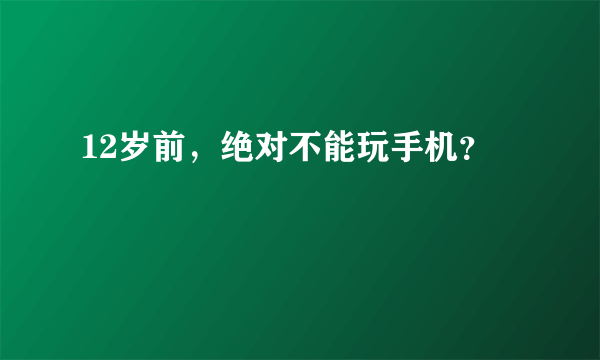 12岁前，绝对不能玩手机？