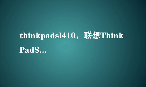 thinkpadsl410，联想ThinkPadSL410好吗目前价格多少