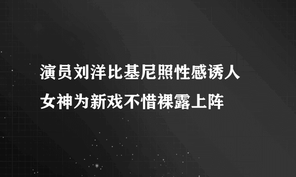 演员刘洋比基尼照性感诱人 女神为新戏不惜裸露上阵