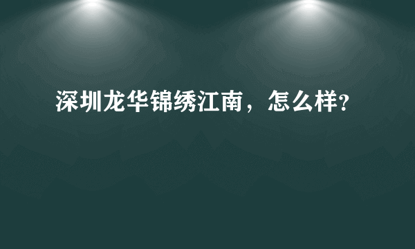 深圳龙华锦绣江南，怎么样？