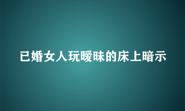 已婚女人玩暧昧的床上暗示