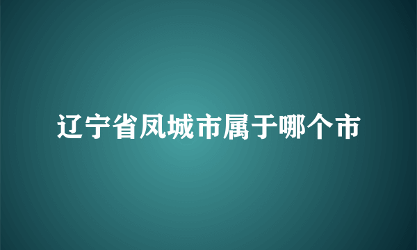 辽宁省凤城市属于哪个市