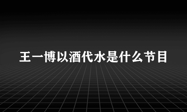 王一博以酒代水是什么节目