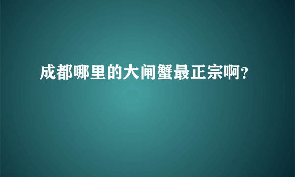 成都哪里的大闸蟹最正宗啊？