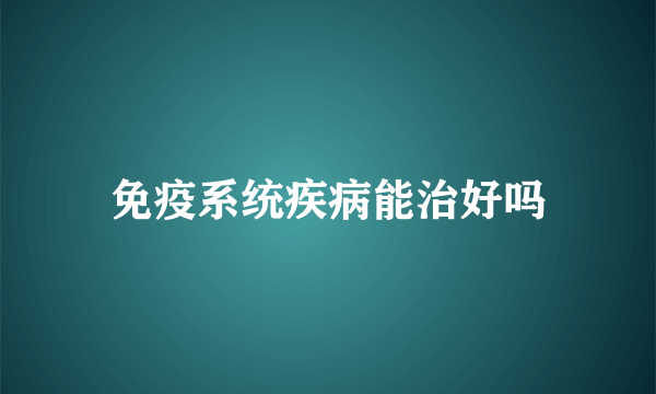 免疫系统疾病能治好吗