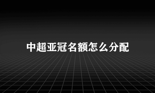 中超亚冠名额怎么分配