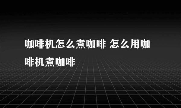 咖啡机怎么煮咖啡 怎么用咖啡机煮咖啡