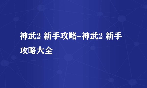 神武2 新手攻略-神武2 新手攻略大全