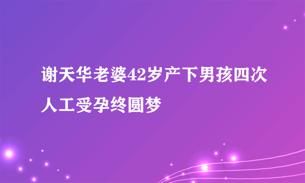 谢天华老婆42岁产下男孩四次人工受孕终圆梦